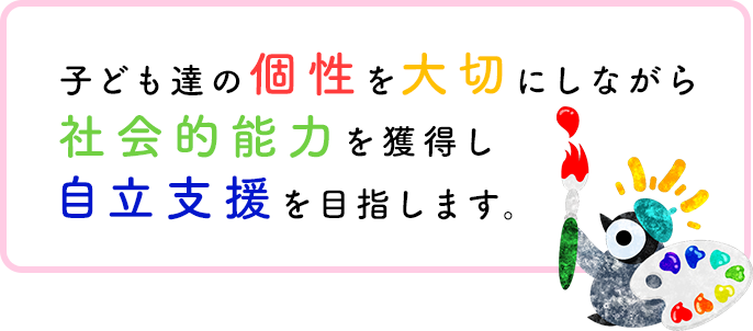 子ども達の個性を大切にしながら社会的能力を獲得し自立支援を目指します。